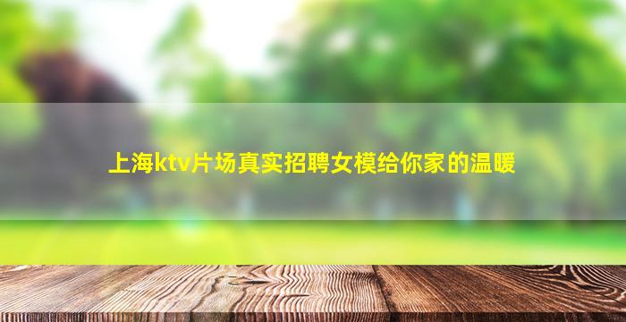 上海ktv片场真实招聘女模给你家的温暖